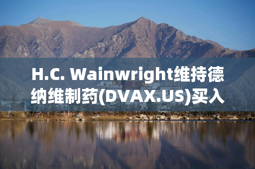 H.C. Wainwright维持德纳维制药(DVAX.US)买入评级，维持目标价29美元