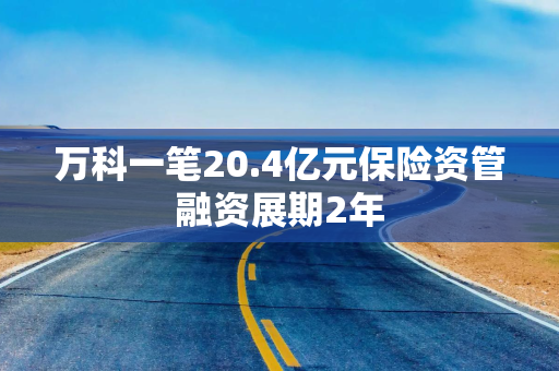 万科一笔20.4亿元保险资管融资展期2年