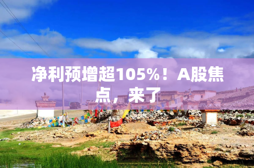 净利预增超105%！A股焦点，来了