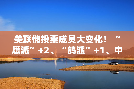 美联储投票成员大变化！“鹰派”+2、“鸽派”+1、中立+1 有何影响？