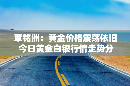 覃铭洲：黄金价格震荡依旧 今日黄金白银行情走势分析