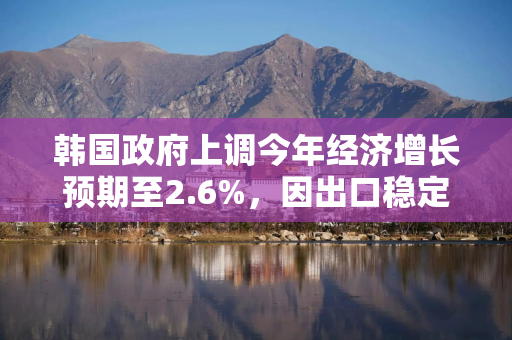 韩国政府上调今年经济增长预期至2.6%，因出口稳定和全球经济复苏