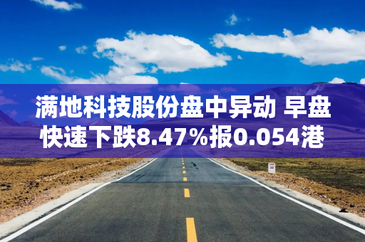 满地科技股份盘中异动 早盘快速下跌8.47%报0.054港元