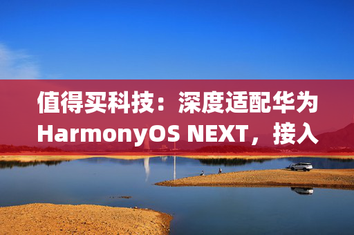 值得买科技：深度适配华为HarmonyOS NEXT，接入系统级智能体“小艺”共建AI生态