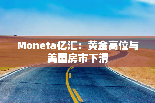 Moneta亿汇：黄金高位与美国房市下滑