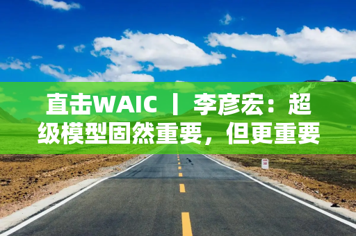 直击WAIC 丨 李彦宏：超级模型固然重要，但更重要的是大模型在各个领域的应用