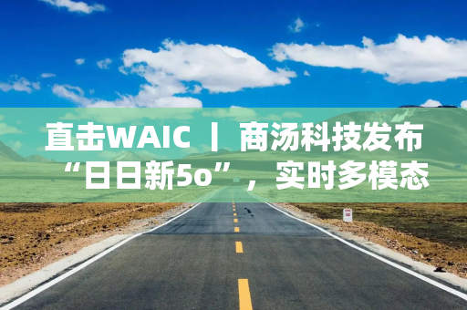 直击WAIC 丨 商汤科技发布“日日新5o”，实时多模态交互对标GPT-4o