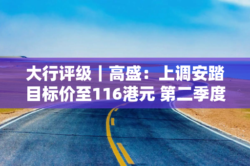 大行评级｜高盛：上调安踏目标价至116港元 第二季度销售表现健康且具韧性