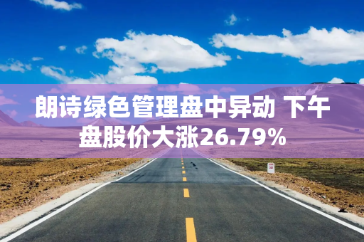 朗诗绿色管理盘中异动 下午盘股价大涨26.79%