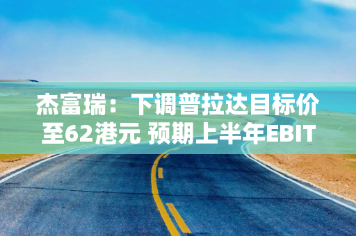 杰富瑞：下调普拉达目标价至62港元 预期上半年EBIT将增长12%