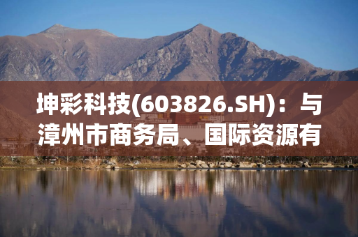 坤彩科技(603826.SH)：与漳州市商务局、国际资源有限公司签署投资框架协议意向书