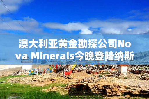 澳大利亚黄金勘探公司Nova Minerals今晚登陆纳斯达克 发行价为6.92美元／股