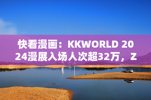 快看漫画：KKWORLD 2024漫展入场人次超32万，Z世代占比95%