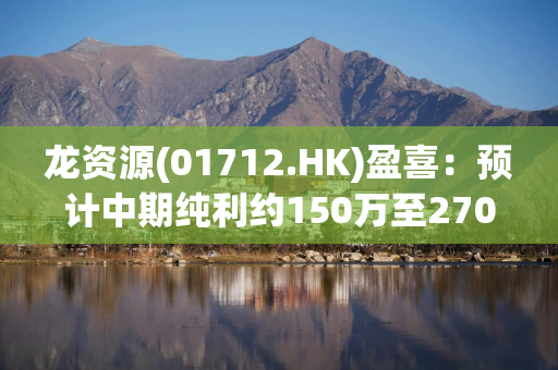 龙资源(01712.HK)盈喜：预计中期纯利约150万至270万澳元