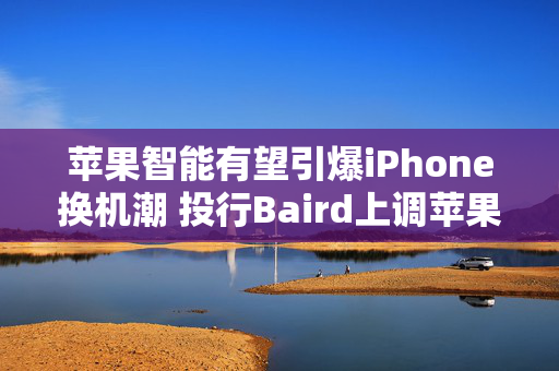 苹果智能有望引爆iPhone换机潮 投行Baird上调苹果目标价至240美元