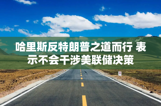 哈里斯反特朗普之道而行 表示不会干涉美联储决策