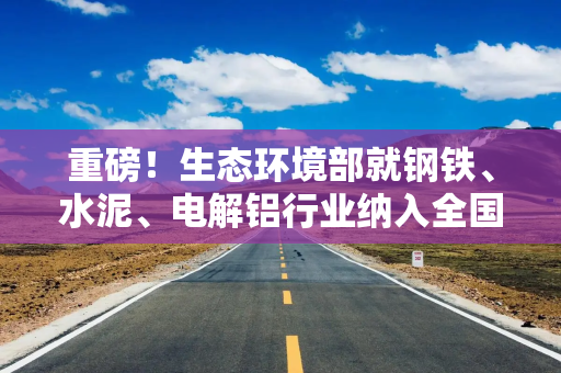 重磅！生态环境部就钢铁、水泥、电解铝行业纳入全国碳市场征求意见