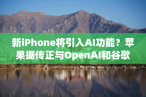 新iPhone将引入AI功能？苹果据传正与OpenAI和谷歌进行谈判