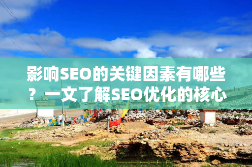 影响SEO的关键因素有哪些？一文了解SEO优化的核心要素