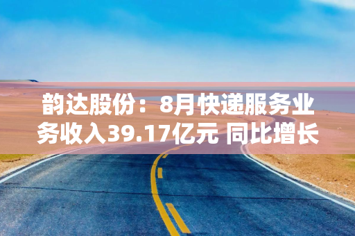 韵达股份：8月快递服务业务收入39.17亿元 同比增长11.41%