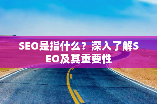 SEO是指什么？深入了解SEO及其重要性