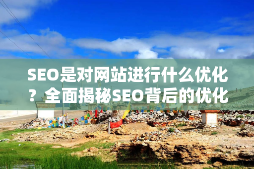 SEO是对网站进行什么优化？全面揭秘SEO背后的优化策略