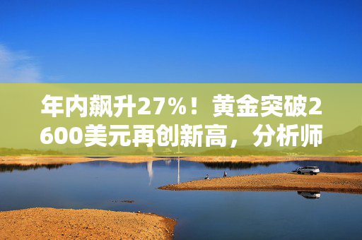 年内飙升27%！黄金突破2600美元再创新高，分析师警告：回调将至