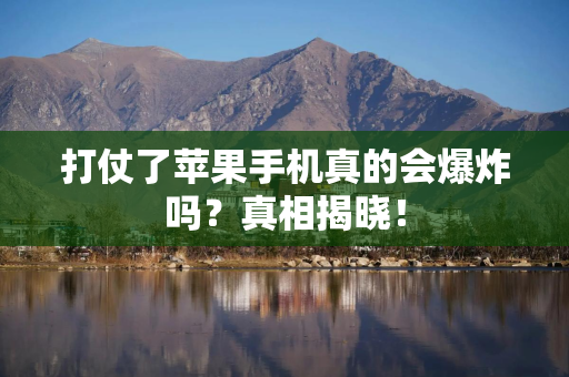 打仗了苹果手机真的会爆炸吗？真相揭晓！