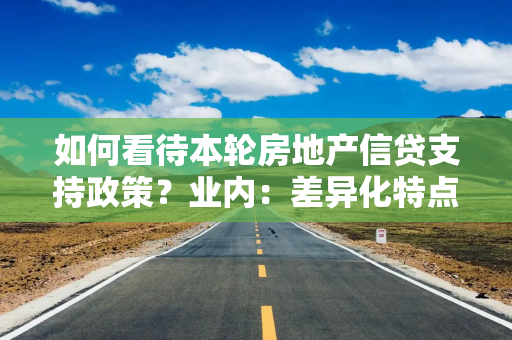 如何看待本轮房地产信贷支持政策？业内：差异化特点非常显著，跨行转按揭仍有推行必要