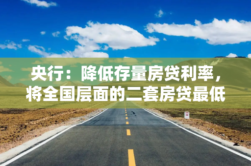 央行：降低存量房贷利率，将全国层面的二套房贷最低首付比例由25%下调到15%