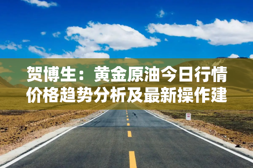 贺博生：黄金原油今日行情价格趋势分析及最新操作建议指导