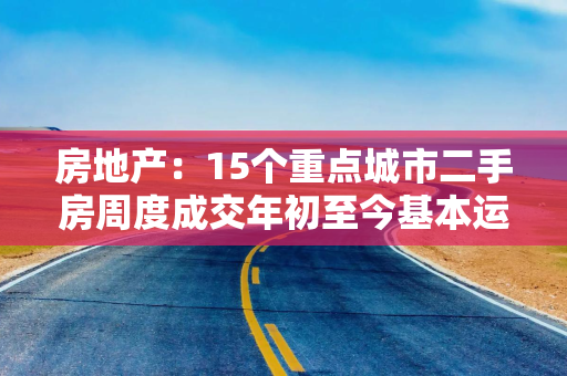 房地产：15个重点城市二手房周度成交年初至今基本运行在近5年区间内