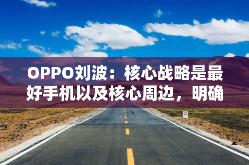 OPPO刘波：核心战略是最好手机以及核心周边，明确不会造车