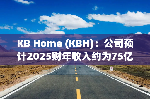 KB Home (KBH)：公司预计2025财年收入约为75亿美元