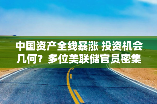 中国资产全线暴涨 投资机会几何？多位美联储官员密集发声 降息路径有线索？