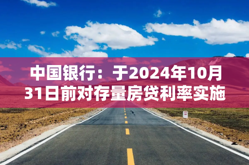 中国银行：于2024年10月31日前对存量房贷利率实施批量调整