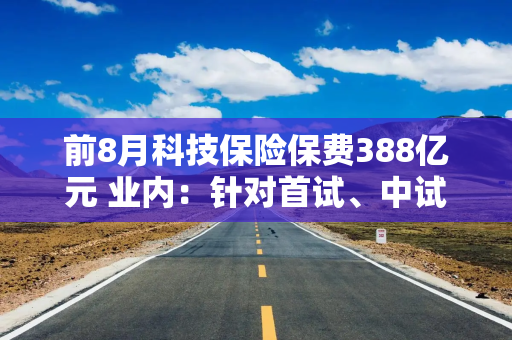 前8月科技保险保费388亿元 业内：针对首试、中试方面仍有保障空白待完善