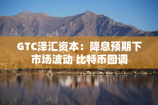 GTC泽汇资本：降息预期下市场波动 比特币回调