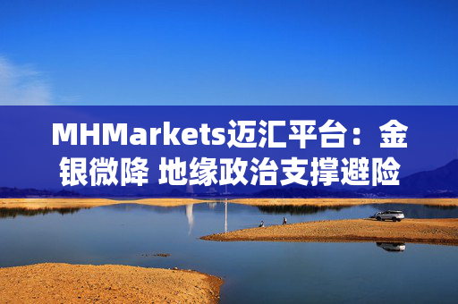 MHMarkets迈汇平台：金银微降 地缘政治支撑避险需求