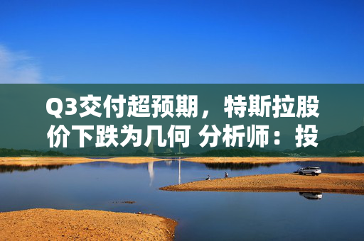 Q3交付超预期，特斯拉股价下跌为几何 分析师：投资者期待的比预期更高