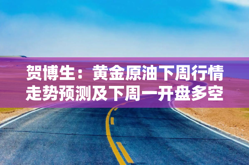 贺博生：黄金原油下周行情走势预测及下周一开盘多空操作建议指导