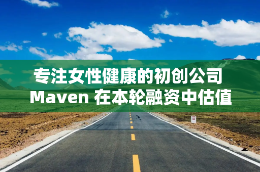 专注女性健康的初创公司 Maven 在本轮融资中估值 17 亿美元