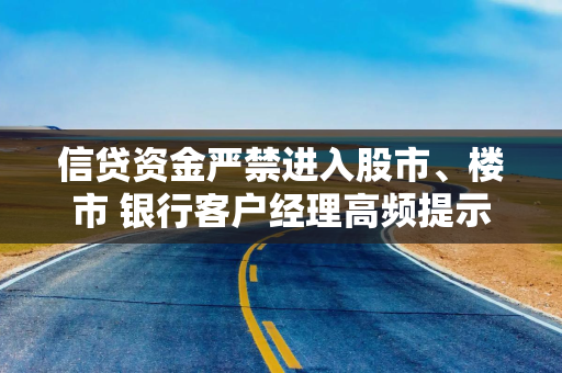 信贷资金严禁进入股市、楼市 银行客户经理高频提示违规风险 多家银行重申：一经发现提前收回贷款