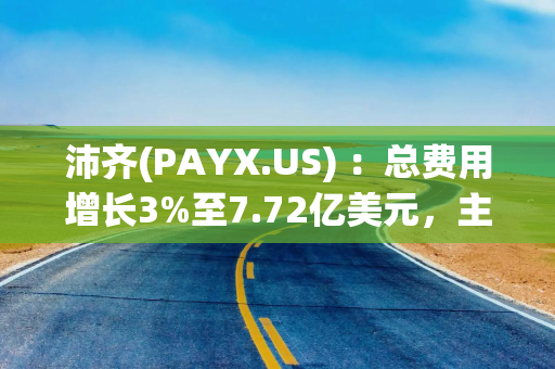 沛齐(PAYX.US) ：总费用增长3%至7.72亿美元，主要受PTO直接保险成本增加和PEO保险收入增加影响