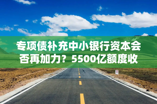 专项债补充中小银行资本会否再加力？5500亿额度收尾年内发行额骤降