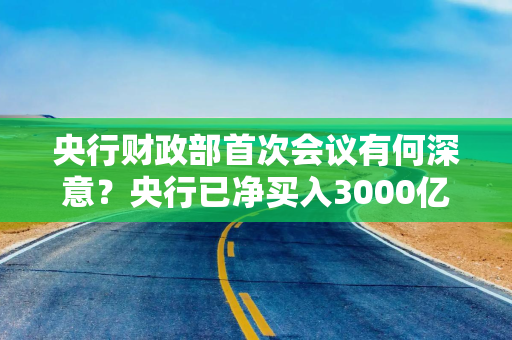 央行财政部首次会议有何深意？央行已净买入3000亿国债 财政货币协同必要性大幅抬升