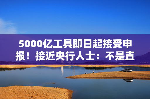 5000亿工具即日起接受申报！接近央行人士：不是直接给钱，不会扩大基础货币政策规模