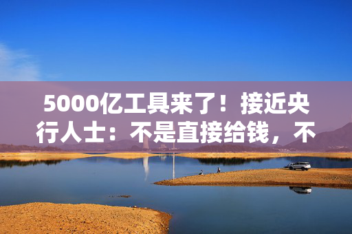 5000亿工具来了！接近央行人士：不是直接给钱，不会扩大基础货币政策规模