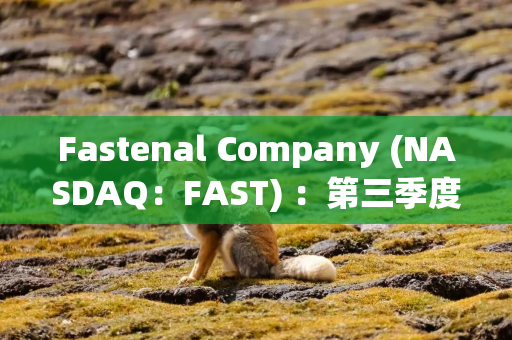 Fastenal Company (NASDAQ：FAST) ：第三季度营业利润率为 20.3%，同比下降 70 个基点