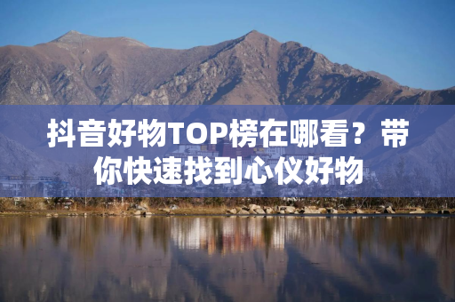 抖音好物TOP榜在哪看？带你快速找到心仪好物